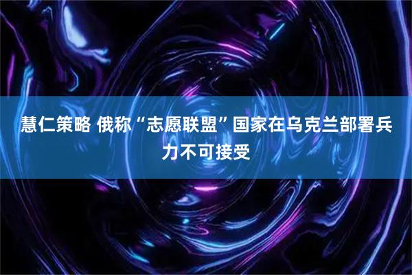 慧仁策略 俄称“志愿联盟”国家在乌克兰部署兵力不可接受