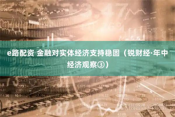 e路配资 金融对实体经济支持稳固（锐财经·年中经济观察③）