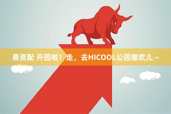 易资配 开园啦！走，去HICOOL公园撒欢儿～