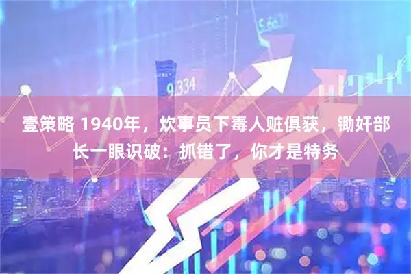 壹策略 1940年，炊事员下毒人赃俱获，锄奸部长一眼识破：抓错了，你才是特务