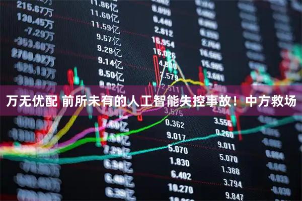 万无优配 前所未有的人工智能失控事故！中方救场