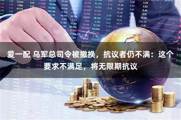 爱一配 乌军总司令被撤换，抗议者仍不满：这个要求不满足，将无限期抗议