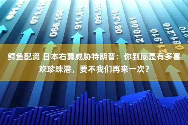 鳄鱼配资 日本右翼威胁特朗普：你到底是有多喜欢珍珠港，要不我们再来一次？