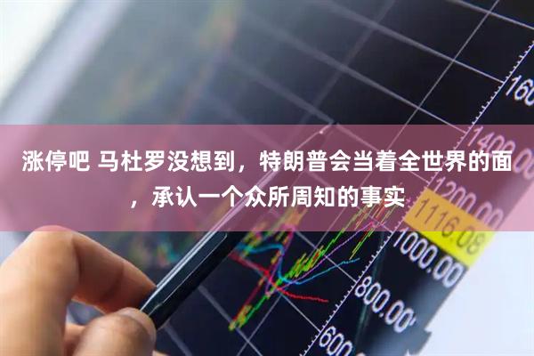 涨停吧 马杜罗没想到，特朗普会当着全世界的面，承认一个众所周知的事实