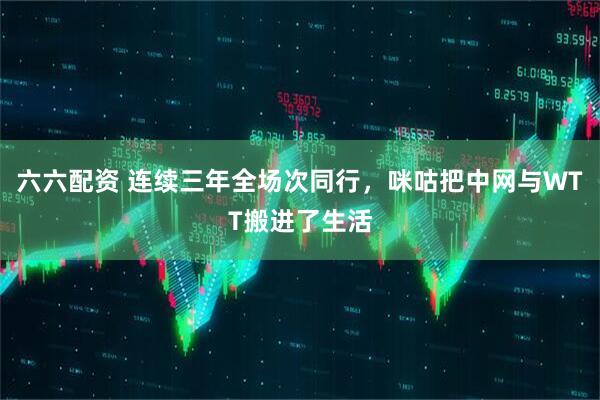 六六配资 连续三年全场次同行，咪咕把中网与WTT搬进了生活
