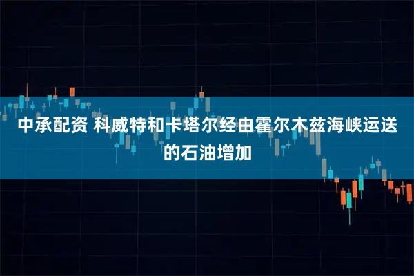 中承配资 科威特和卡塔尔经由霍尔木兹海峡运送的石油增加