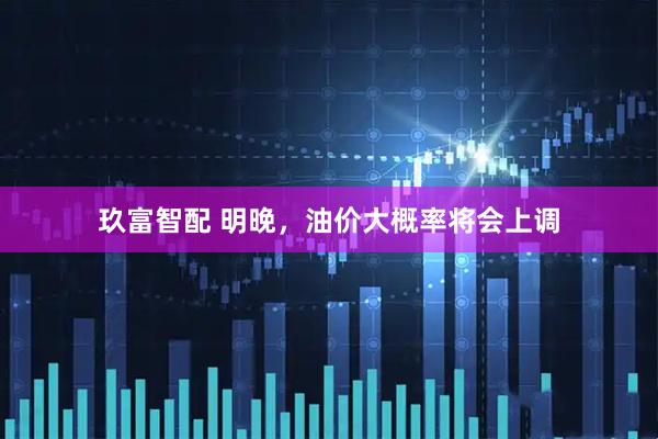 玖富智配 明晚，油价大概率将会上调