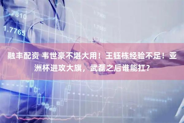 融丰配资 韦世豪不堪大用！王钰栋经验不足！亚洲杯进攻大旗，武磊之后谁能扛？