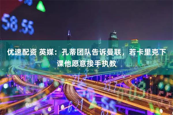 优速配资 英媒：孔蒂团队告诉曼联，若卡里克下课他愿意接手执教