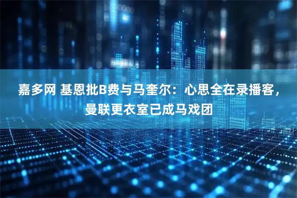 嘉多网 基恩批B费与马奎尔：心思全在录播客，曼联更衣室已成马戏团