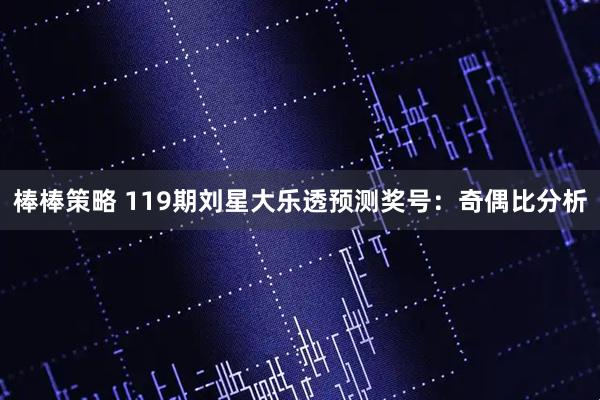 棒棒策略 119期刘星大乐透预测奖号：奇偶比分析
