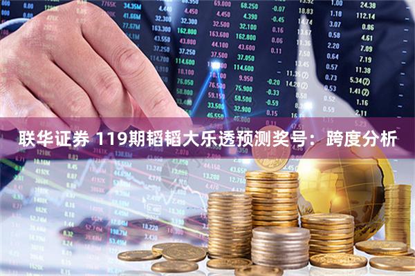 联华证券 119期韬韬大乐透预测奖号：跨度分析